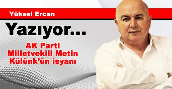 AK Parti Milletvekili Metin Külünk’ün isyanı