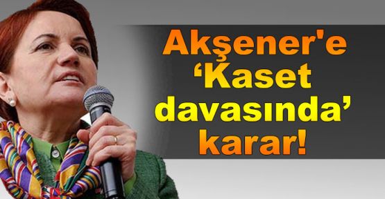  Akşener'e 'Kaset iddiasıyla hakaret' davasında karar
