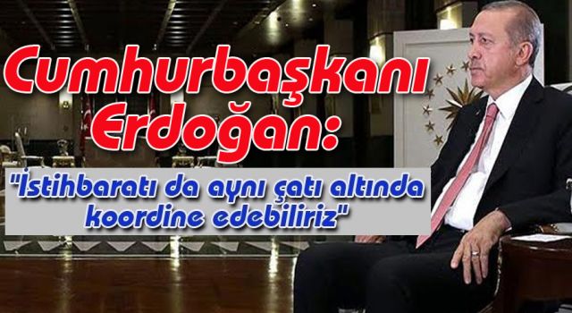 Erdoğan:“İstihbaratı da aynı çatı altında koordine edebiliriz“