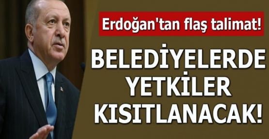 Erdoğan'tan flaş talimat! Belediyelerde yetkiler kısıtlanacak