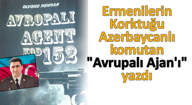 Ermenilerin Korktuğu Azerbaycanlı komutan “Avrupalı Ajan'ı“ yazdı