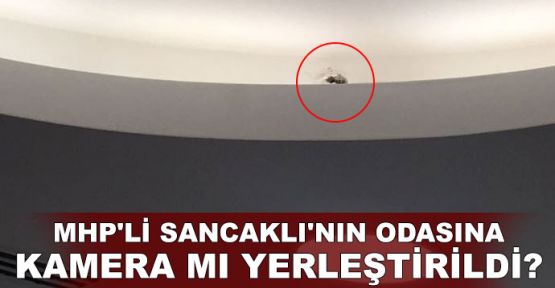  MHP'li Sancaklı'nın odasına kamera mı yerleştirildi?