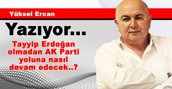 Tayyip Erdoğan olmadan AK Parti yoluna nasıl devam edecek..?