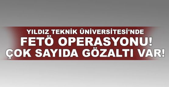  Yıldız Teknik Üniversitesi'nde FETÖ operasyonu!